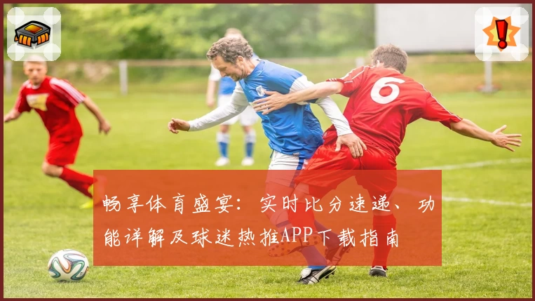 畅享体育盛宴:实时比分速递、功能详解及球迷热推APP下载指南