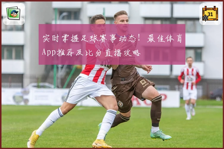 实时掌握足球赛事动态!最佳体育App推荐及比分直播攻略