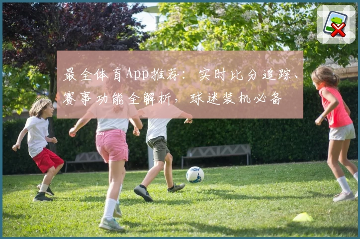 最全体育App推荐:实时比分追踪、赛事功能全解析,球迷装机必备