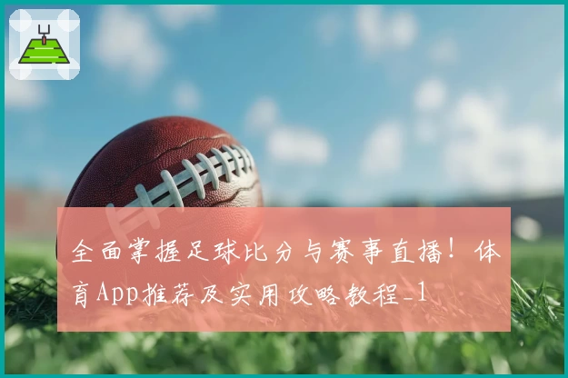 全面掌握足球比分与赛事直播!体育App推荐及实用攻略教程_1