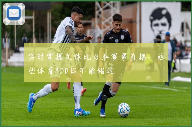 实时掌握足球比分和赛事直播，这些体育App你不能错过