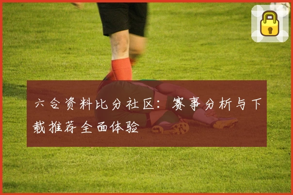 六合资料比分社区：赛事分析与下载推荐全面体验