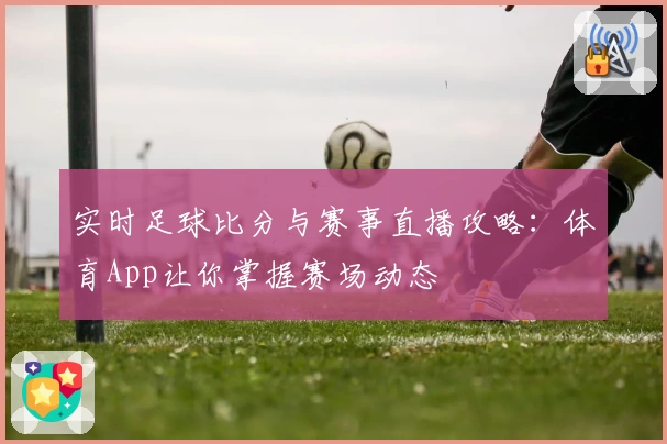 实时足球比分与赛事直播攻略:体育App让你掌握赛场动态