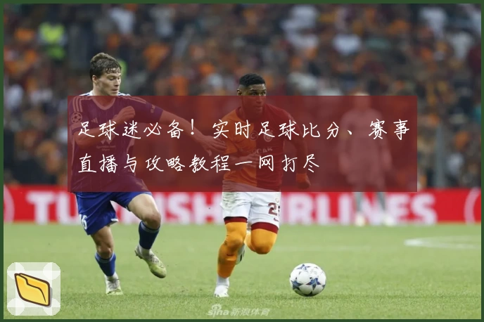 足球迷必备!实时足球比分、赛事直播与攻略教程一网打尽
