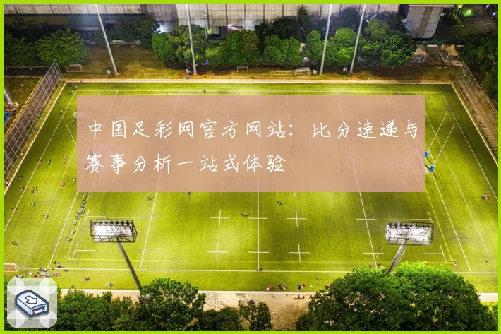 中国足彩网官方网站:比分速递与赛事分析一站式体验