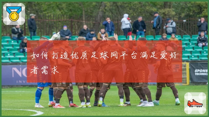 如何打造优质足球网平台满足爱好者需求
