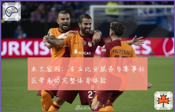 米兰官网:专业比分服务与赛事社区带来的完整体育体验