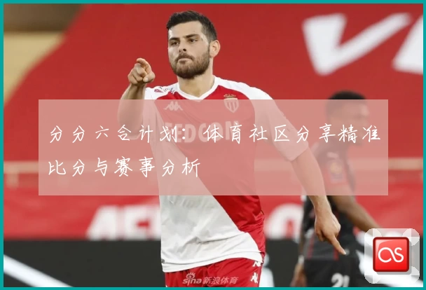 分分六合计划：体育社区分享精准比分与赛事分析
