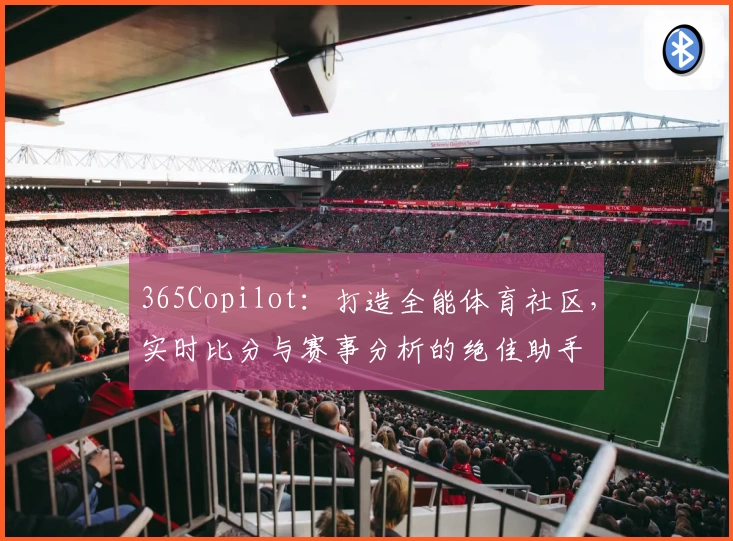 365Copilot:打造全能体育社区,实时比分与赛事分析的绝佳助手