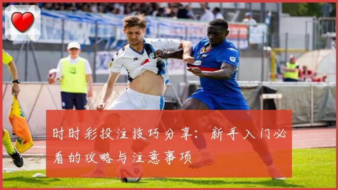 时时彩投注技巧分享:新手入门必看的攻略与注意事项