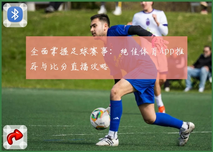 全面掌握足球赛事:绝佳体育App推荐与比分直播攻略