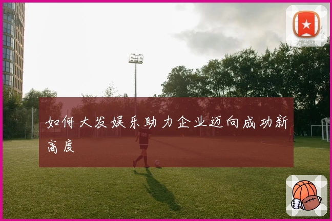 如何大发娱乐助力企业迈向成功新高度