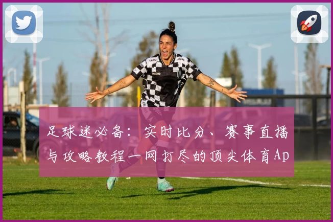 足球迷必备：实时比分、赛事直播与攻略教程一网打尽的顶尖体育App推荐