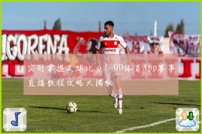 实时掌握足球比分!OD体育App赛事直播教程攻略大揭秘