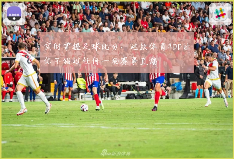 实时掌握足球比分,这款体育App让你不错过任何一场赛事直播
