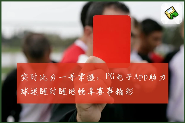 实时比分一手掌握,PG电子App助力球迷随时随地畅享赛事精彩