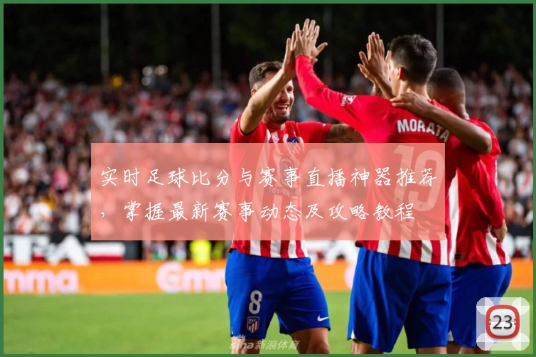 实时足球比分与赛事直播神器推荐，掌握最新赛事动态及攻略教程