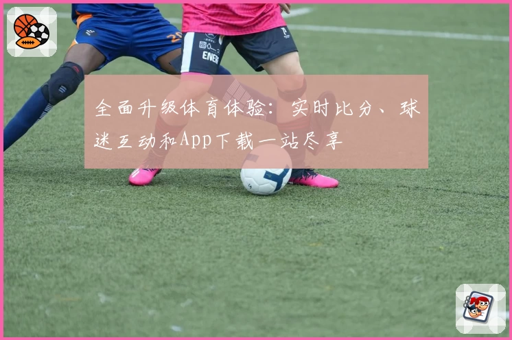 全面升级体育体验:实时比分、球迷互动和App下载一站尽享
