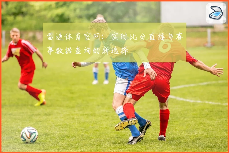 雷速体育官网:实时比分直播与赛事数据查询的新选择