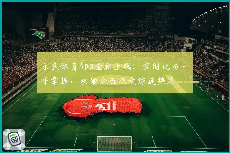 乐鱼体育App全新上线:实时比分一手掌握,功能全面深受球迷热荐