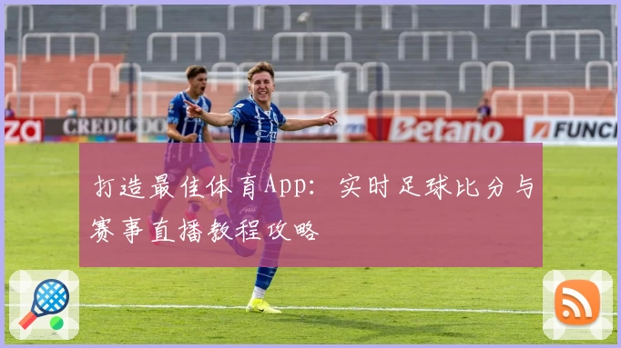 打造最佳体育App:实时足球比分与赛事直播教程攻略