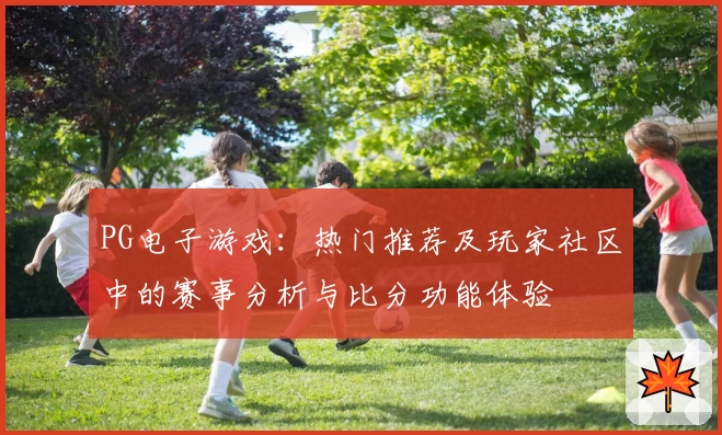 PG电子游戏：热门推荐及玩家社区中的赛事分析与比分功能体验