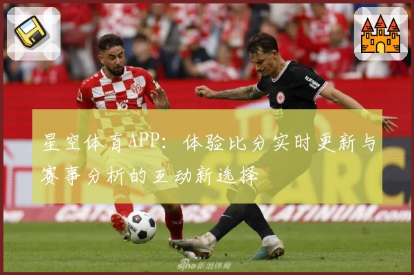 星空体育APP:体验比分实时更新与赛事分析的互动新选择