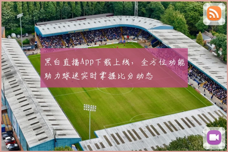 黑白直播App下载上线,全方位功能助力球迷实时掌握比分动态