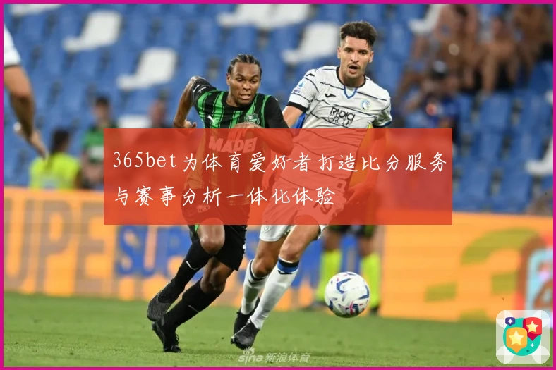 365bet为体育爱好者打造比分服务与赛事分析一体化体验