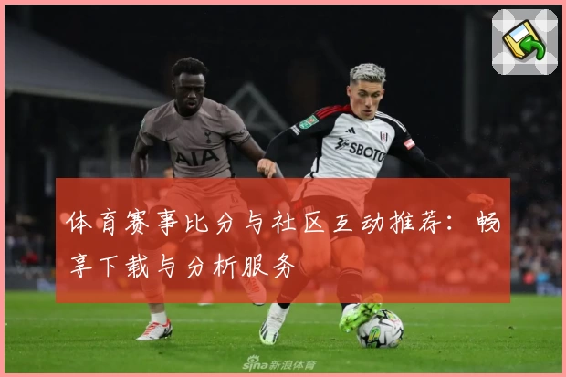 体育赛事比分与社区互动推荐:畅享下载与分析服务