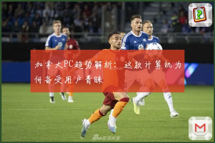 加拿大PC趋势解析:这款计算机为何备受用户青睐