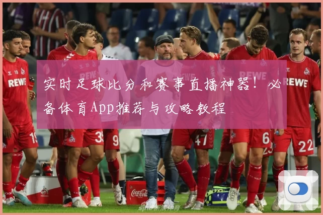 实时足球比分和赛事直播神器！必备体育App推荐与攻略教程