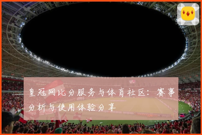 皇冠网比分服务与体育社区:赛事分析与使用体验分享