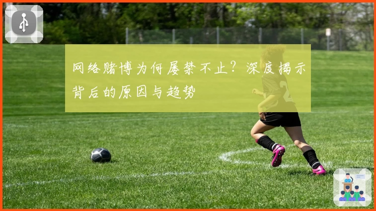 网络赌博为何屡禁不止?深度揭示背后的原因与趋势