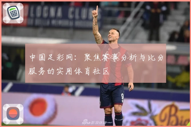中国足彩网:聚焦赛事分析与比分服务的实用体育社区