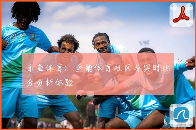 乐鱼体育:全能体育社区与实时比分分析体验
