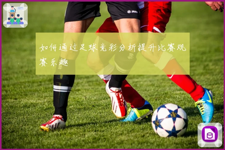如何通过足球竞彩分析提升比赛观赛乐趣