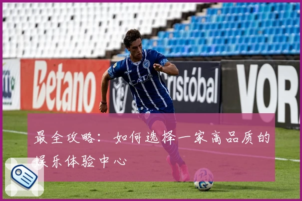最全攻略:如何选择一家高品质的娱乐体验中心