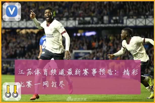 江苏体育频道最新赛事预告：精彩比赛一网打尽