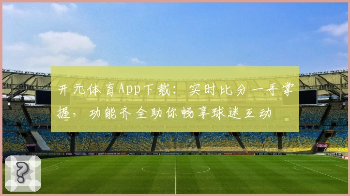 开元体育App下载:实时比分一手掌握,功能齐全助你畅享球迷互动