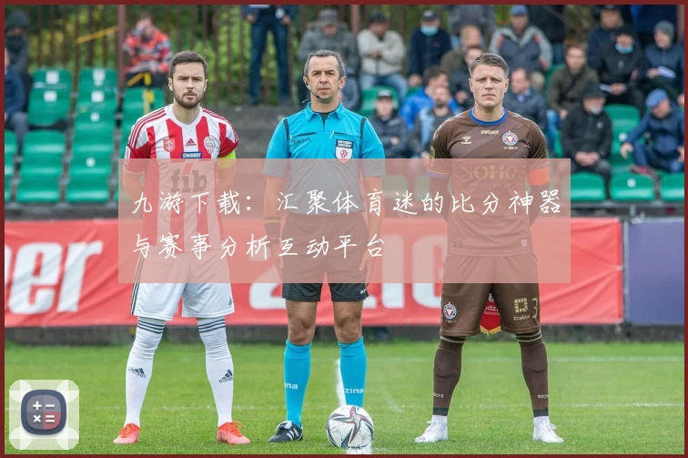 九游下载：汇聚体育迷的比分神器与赛事分析互动平台