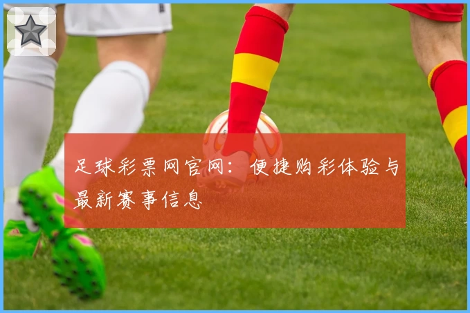 足球彩票网官网:便捷购彩体验与最新赛事信息
