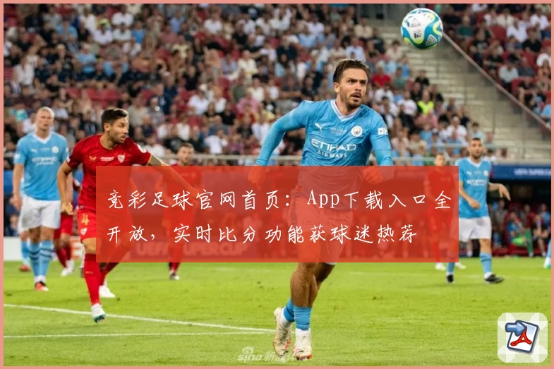 竞彩足球官网首页:App下载入口全开放,实时比分功能获球迷热荐