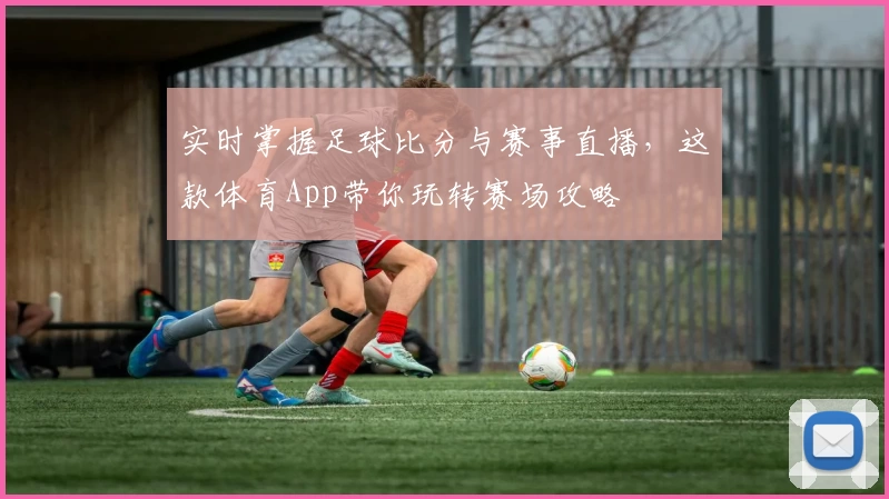 实时掌握足球比分与赛事直播,这款体育App带你玩转赛场攻略