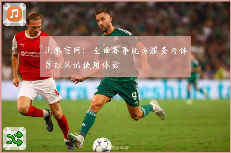 北单官网:全面赛事比分服务与体育社区的使用体验