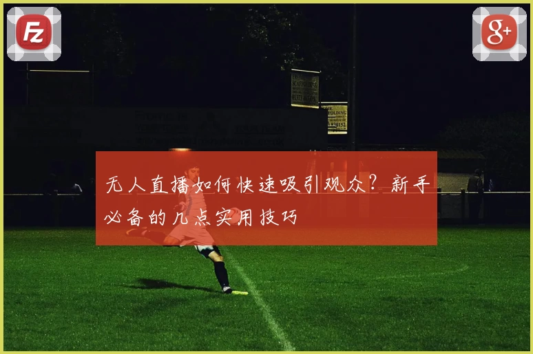 无人直播如何快速吸引观众?新手必备的几点实用技巧