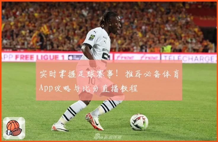 实时掌握足球赛事!推荐必备体育App攻略与比分直播教程