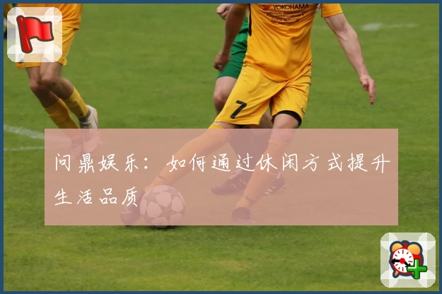 问鼎娱乐:如何通过休闲方式提升生活品质