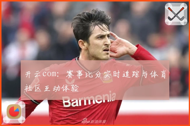 开云com:赛事比分实时追踪与体育社区互动体验