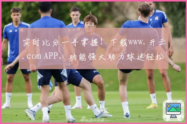 实时比分一手掌握!下载www.开云.com APP,功能强大助力球迷轻松追赛